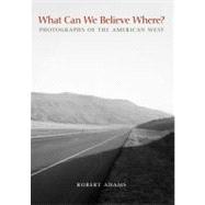 What Can We Believe Where? : Photographs of the American West by Robert Adams; Afterword by Joshua Chuang and Jock Reynolds, 9780300162479