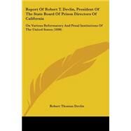Report Of Robert T. Devlin, President Of The State Board Of Prison Directors Of California: On Various Reformatory and Penal Institutions of the United States by Devlin, Robert Thomas, 9780548832479