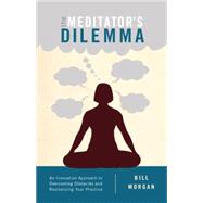 The Meditator's Dilemma An Innovative Approach to Overcoming Obstacles and Revitalizing Your Practice by Morgan, Bill, 9781611802481