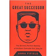 The Great Successor: The Divinely Perfect Destiny of Brilliant Comrade Kim Jong Un by Fifield, Anna, 9781541742482