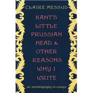 Kant's Little Prussian Head and Other Reasons Why I Write An Autobiography through Essays by Messud, Claire, 9780393882483