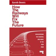 How the Railways Will Fix the Future Rediscovering the Essential Brilliance of the Iron Road by Dennis, Gareth, 9781915672483