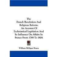 The French Revolution and Religious Reform: An Account of Ecclesiastical Legislation and Its Influence on Affairs in France from 1789 to 1804 by Sloane, William Milligan, 9781430452485