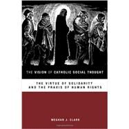 The Vision of Catholic Social Thought: The Virtue of Solidarity and the Praxis of Human Rights by Clark, Meghan J., 9781451472486