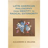 Latin American Philosophy from Identity to Radical Exteriority by Vallega, Alejandro A., 9780253012487