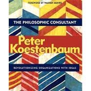 The Philosophic Consultant Revolutionizing Organizations with Ideas by Koestenbaum, Peter, 9780787962487