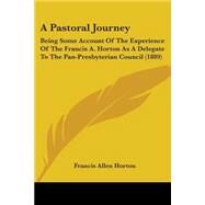 Pastoral Journey : Being Some Account of the Experience of the Francis A. Horton As A Delegate to the Pan-Presbyterian Council (1889) by Horton, Francis Allen, 9781437462487