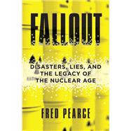 Fallout Disasters, Lies, and the Legacy of the Nuclear Age by PEARCE, FRED, 9780807092491
