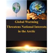 Global Warming Threatens National Interests in the Arctic by United States Army War College, 9781502972491