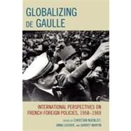 Globalizing de Gaulle International Perspectives on French Foreign Policies, 1958–1969 by Nuenlist, Christian; Locher, Anna; Martin, Garret; Byrne, Jeffrey James; Davidson, Carolyn; Ellison, James; Fermandois, Joaquín; Germond, Carine; Heimann, Gadi; Kramer, Mark; Ludlow, Piers; Migani, Guia; Rey, Marie-Pierre; Torikata, Yuko; Zhai, Qiang, 9780739142493