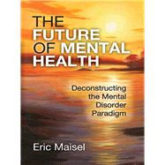The Future of Mental Health: Deconstructing the Mental Disorder Paradigm by Maisel,Eric, 9781412862493