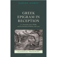 Greek Epigram in Reception J. A. Symonds, Oscar Wilde, and the Invention of Desire, 1805-1929 by Nisbet, Gideon, 9780199662494
