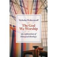 The God We Worship: An Exploration of Liturgical Theology by Wolterstorff, Nicholas, 9780802872494