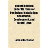 Modern Atheism Under Its Forms of Pantheism, Materialism, Secularism, Development, and Natural Laws by Buchanan, James, 9781153752497