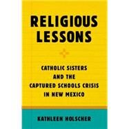 Religious Lessons Catholic Sisters and the Captured Schools Crisis in New Mexico by Holscher, Kathleen, 9780190462499
