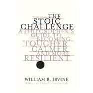 The Stoic Challenge A Philosopher's Guide to Becoming Tougher, Calmer, and More Resilient by Irvine, William B., 9780393652499
