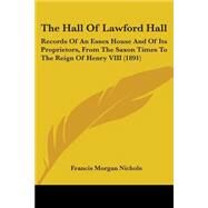 Hall of Lawford Hall : Records of an Essex House and of Its Proprietors, from the Saxon Times to the Reign of Henry VIII (1891) by Nichols, Francis Morgan, 9781104392499