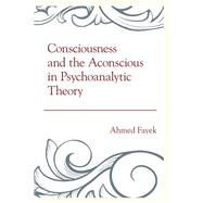 Consciousness and the Aconscious in Psychoanalytic Theory by Fayek, Ahmed, 9781442242500