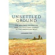 Unsettled Ground The Whitman Massacre and Its Shifting Legacy in the American West by Tate, Cassandra, 9781632172501