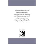 A Treatise on Logic: Or, the Laws of Pure Thought; Comprising Both the Aristotelic and Hamiltonian Analyses of Logical Forms, and Some Chapters of Applied Logic by Bowen, Francis, 9781425552503