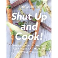 Shut Up and Cook! Modern, Healthy Recipes That Anyone Can Make and Everyone Will Love by Reid, Erica, 9781942952503