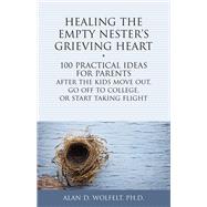 Healing the Empty Nester's Grieving Heart 100 Practical Ideas for Parents After the Kids Move Out, Go Off to College, or Start Taking Flight by Wolfelt, Dr. Alan, 9781617222504