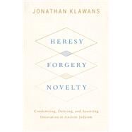 Heresy, Forgery, Novelty Condemning, Denying, and Asserting Innovation in Ancient Judaism by Klawans, Jonathan, 9780190062507