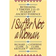 I Suffer Not a Woman : Rethinking I Timothy 2:11-15 in Light of Ancient Evidence by Kroeger, Richard Clark, and Catherine Clark Kroeger, 9780801052507