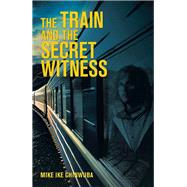The Train and the Secret Witness by Chinwuba, Mike Ike, 9781984592507