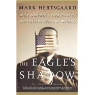 The Eagle's Shadow Why America Fascinates and Infuriates the World by Hertsgaard, Mark, 9780312422509