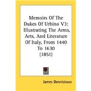 Memoirs of the Dukes of Urbino V3 : Illustrating the Arms, Arts, and Literature of Italy, from 1440 To 1630 (1851) by Dennistoun, James, 9780548892510