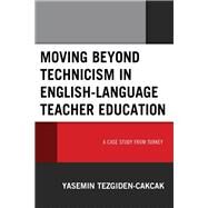Moving beyond Technicism in English-Language Teacher Education A Case Study from Turkey by Tezgiden Cakcak, Yasemin, 9781498592512