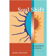 Soul Shift Finding Where the Dead Go by Ireland, Mark; Robertson, Tricia J., 9781583942512