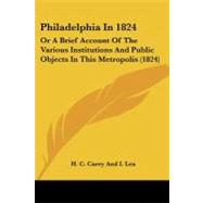 Philadelphia In 1824 : Or A Brief Account of the Various Institutions and Public Objects in This Metropolis (1824) by Carey, H. C.; Lea, I., 9781104362515