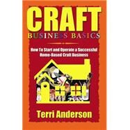 Craft Business Basics : How to Start and Operate a Successful Home-Based Craft Business by Anderson, Terri, 9781591132516