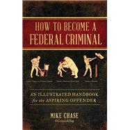 How to Become a Federal Criminal An Illustrated Handbook for the Aspiring Offender by Chase, Mike, 9781982112516