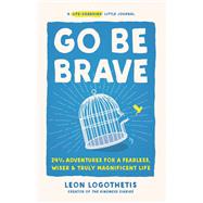 Go Be Brave 24 ¾ Adventures for a Fearless, Wiser, and Truly Magnificent Life by Logothetis, Leon, 9781637742518
