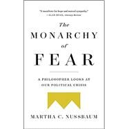 The Monarchy of Fear A Philosopher Looks at Our Political Crisis by Nussbaum, Martha C., 9781501172519