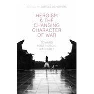 Heroism and the Changing Character of War Toward Post-Heroic Warfare? by Scheipers, Sibylle, 9781137362520