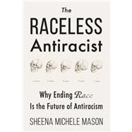 The Raceless Antiracist Why Ending Race Is the Future of Antiracism by Mason, Sheena Michele, 9781634312523