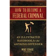 How to Become a Federal Criminal An Illustrated Handbook for the Aspiring Offender by Chase, Mike, 9781982112523
