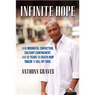 Infinite Hope How Wrongful Conviction, Solitary Confinement, and 12 Years on Death Row Failed to Kill My Soul by GRAVES, ANTHONY, 9780807062524