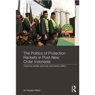 The Politics of Protection Rackets in Post-New Order Indonesia: Coercive Capital, Authority and Street Politics by Wilson; Ian Douglas, 9781138302525