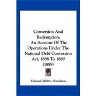 Conversion and Redemption : An Account of the Operations under the National Debt Conversion Act, 1888 To 1889 (1889) by Hamilton, Edward Walter, 9781120182531