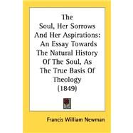 Soul, Her Sorrows and Her Aspirations : An Essay Towards the Natural History of the Soul, As the True Basis of Theology (1849) by Newman, Francis William, 9780548742532