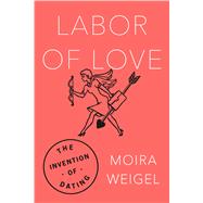 Labor of Love The Invention of Dating by Weigel, Moira, 9780374182533