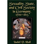 Sexuality, State, and Civil Society in Germany, 1700-1815 by Hull, Isabel V., 9780801482533