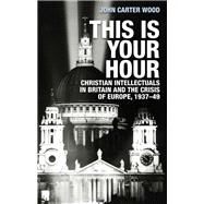 This is your hour Christian intellectuals in Britain and the Crisis of Europe, 1937-49 by Carter Wood, John, 9781526132536