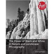 The Power of Black and White in Nature and Landscape Photography by Sheppard, Rob, 9780133562538