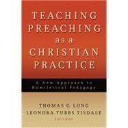 Teaching Preaching as a Christian Practice: A New Approach to Homiletical Pedagogy by Long, Thomas G., 9780664232542